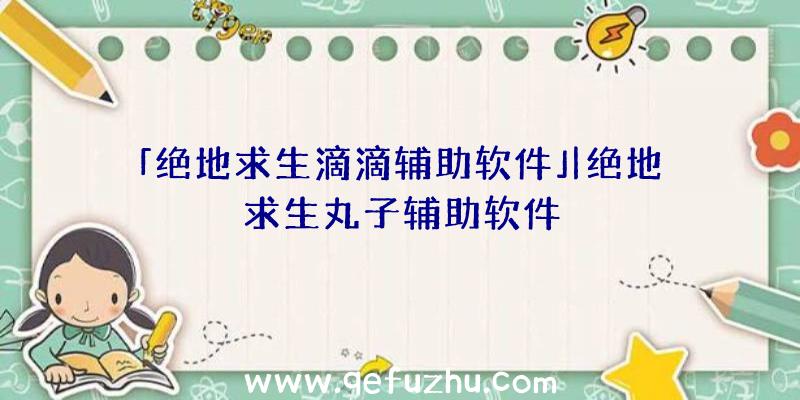 「绝地求生滴滴辅助软件」|绝地求生丸子辅助软件